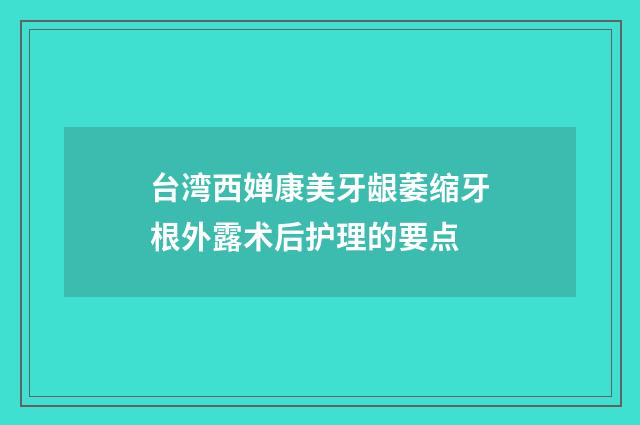 台湾西婵康美牙龈萎缩牙根外露术后护理的要点