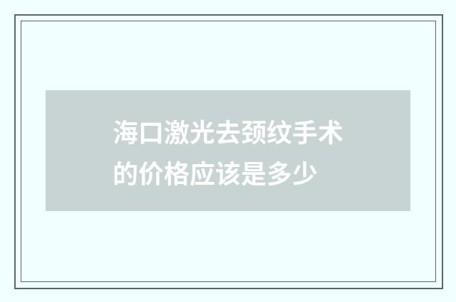 海口激光去颈纹手术的价格应该是多少