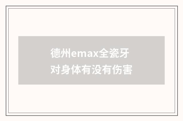 德州emax全瓷牙对身体有没有伤害