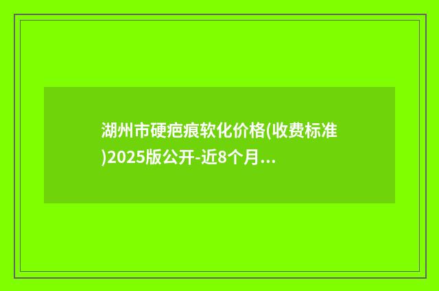 湖州市硬疤痕软化价格(收费标准)2025版公开-近8个月均价为2349元