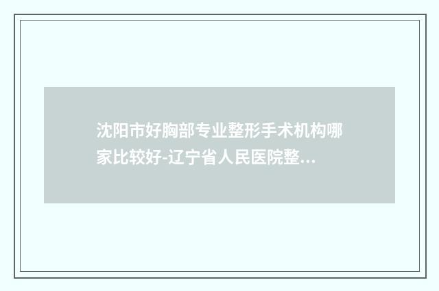沈阳市好胸部专业整形手术机构哪家比较好-辽宁省人民医院整形美容外科TOP10稳中求胜