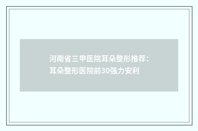 河南省三甲医院耳朵整形推荐：耳朵整形医院前30强力安利