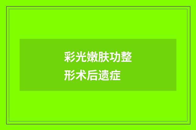彩光嫩肤功整形术后遗症