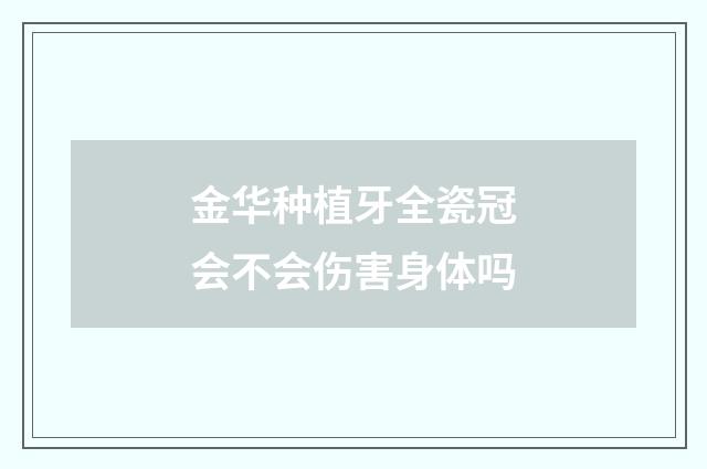 金华种植牙全瓷冠会不会伤害身体吗