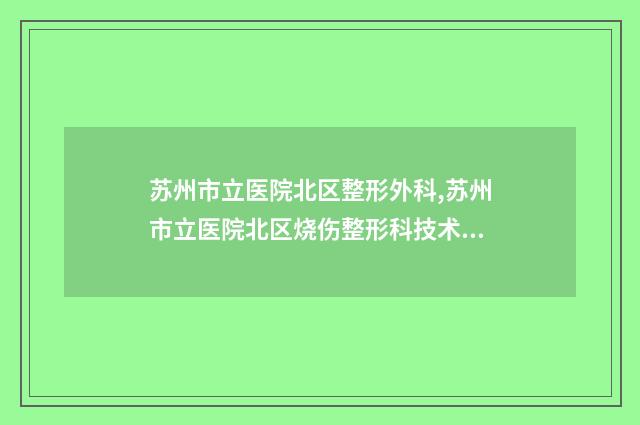苏州市立医院北区整形外科,苏州市立医院北区烧伤整形科技术比拼，实力一清二楚