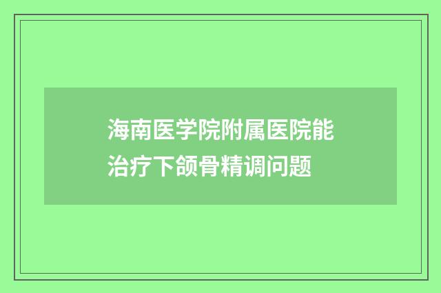海南医学院附属医院能治疗下颌骨精调问题