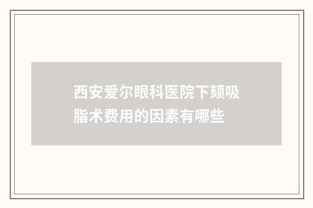 西安爱尔眼科医院下颏吸脂术费用的因素有哪些