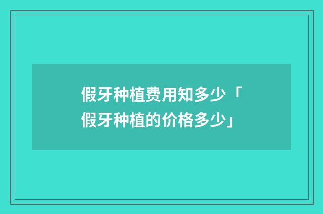 假牙种植费用知多少「假牙种植的价格多少」