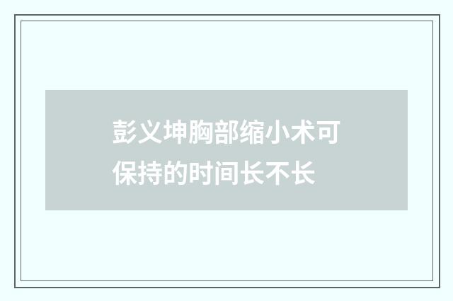 彭义坤胸部缩小术可保持的时间长不长
