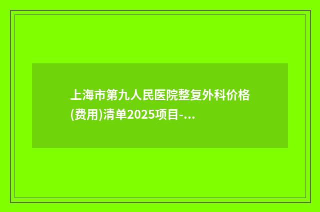上海市第九人民医院整复外科价格(费用)清单2025项目-擅长项目磨低颧骨等