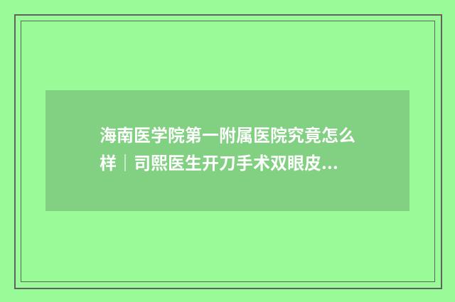 海南医学院第一附属医院究竟怎么样｜司熙医生开刀手术双眼皮到底如何