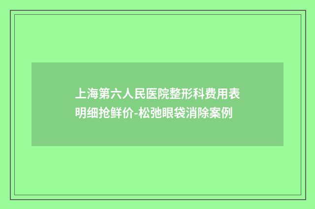 上海第六人民医院整形科费用表明细抢鲜价-松弛眼袋消除案例