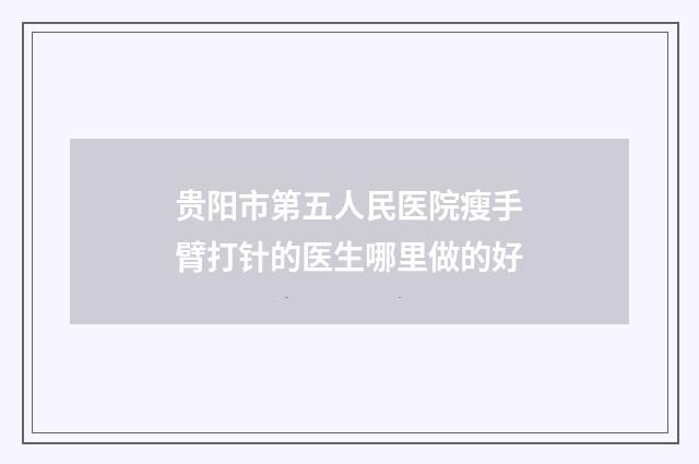 贵阳市第五人民医院瘦手臂打针的医生哪里做的好