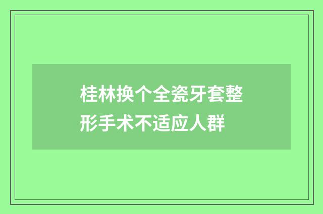 桂林换个全瓷牙套整形手术不适应人群