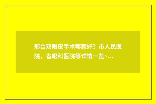 邢台双眼皮手术哪家好？市人民医院，省眼科医院等详情一览~ 邢台全切双眼皮多少钱