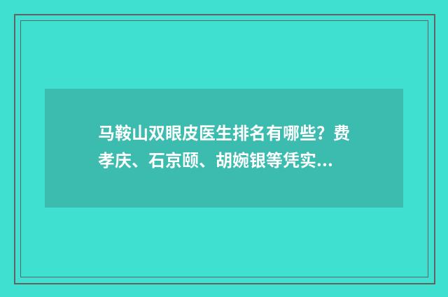 马鞍山双眼皮医生排名有哪些？费孝庆、石京颐、胡婉银等凭实力上榜！ 马鞍山双眼皮医院哪家好