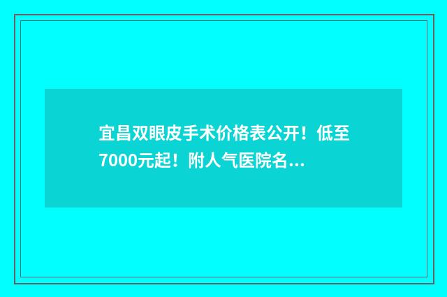 宜昌双眼皮手术价格表公开！低至7000元起！附人气医院名单！ 宜昌双眼皮手术哪个医院做得好