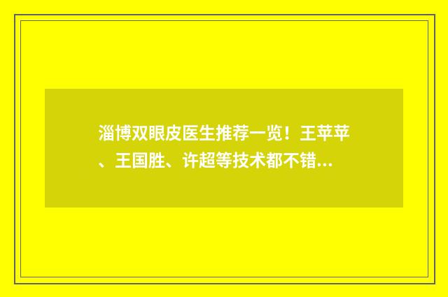 淄博双眼皮医生推荐一览！王苹苹、王国胜、许超等技术都不错 淄博 双眼皮