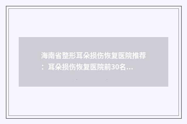 海南省整形耳朵损伤恢复医院推荐：耳朵损伤恢复医院前30名口碑之选