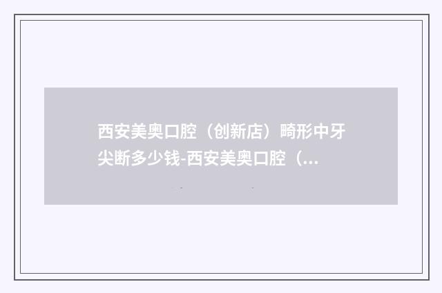 西安美奥口腔（创新店）畸形中牙尖断多少钱-西安美奥口腔（创新店）费用表明细大全重磅曝光一览