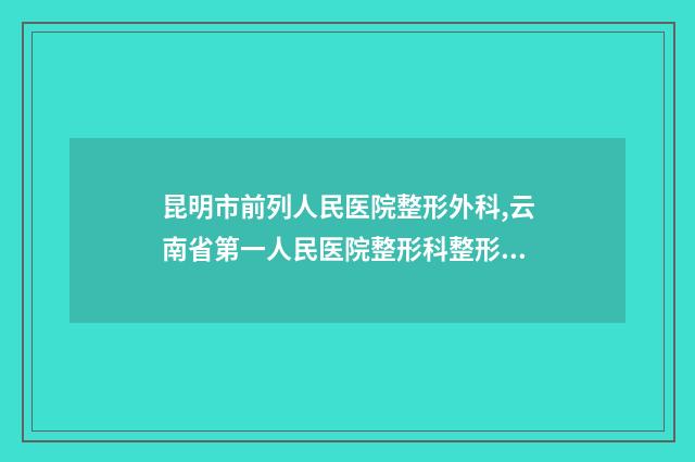 昆明市前列人民医院整形外科,云南省第一人民医院整形科整形谁做的好价格表