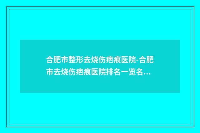 合肥市整形去烧伤疤痕医院-合肥市去烧伤疤痕医院排名一览名单更新