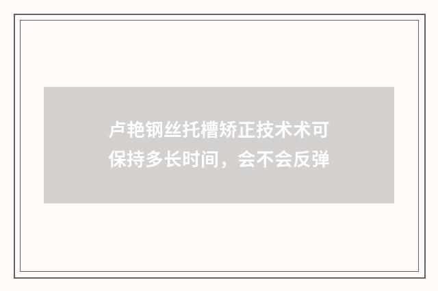 卢艳钢丝托槽矫正技术术可保持多长时间，会不会反弹