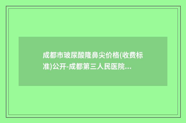 成都市玻尿酸隆鼻尖价格(收费标准)公开-成都第三人民医院医学美容科手术价格大揭秘