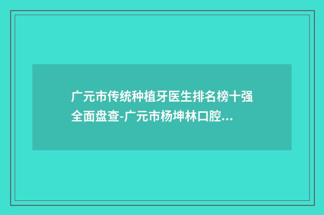 广元市传统种植牙医生排名榜十强全面盘查-广元市杨坤林口腔医生