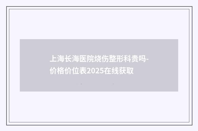 上海长海医院烧伤整形科贵吗-价格价位表2025在线获取