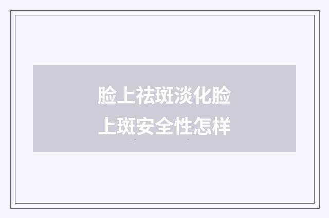 脸上祛斑淡化脸上斑安全性怎样