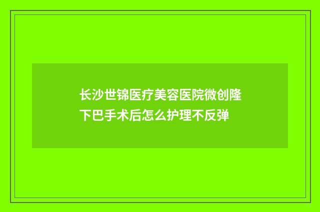 长沙世锦医疗美容医院微创隆下巴手术后怎么护理不反弹