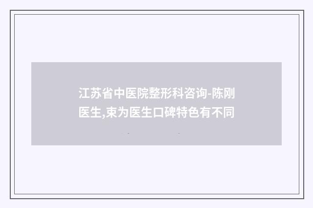 江苏省中医院整形科咨询-陈刚医生,束为医生口碑特色有不同