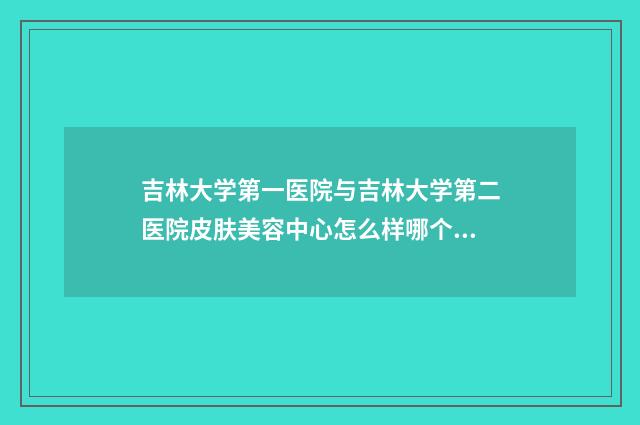 吉林大学第一医院与吉林大学第二医院皮肤美容中心怎么样哪个大夫手术做的好