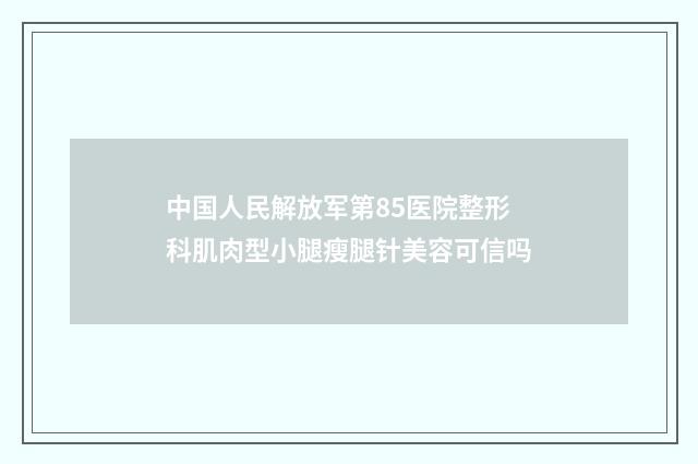 中国人民解放军第85医院整形科肌肉型小腿瘦腿针美容可信吗