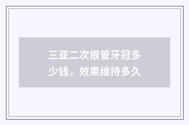 三亚二次根管牙冠多少钱，效果维持多久