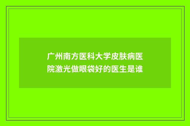 广州南方医科大学皮肤病医院激光做眼袋好的医生是谁