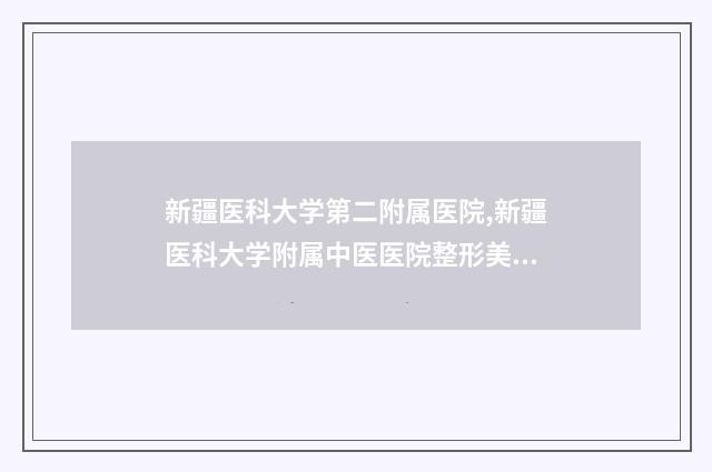 新疆医科大学第二附属医院,新疆医科大学附属中医医院整形美容外科实力PK口碑擅长点这里