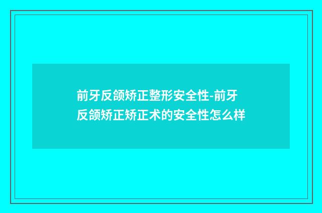 前牙反颌矫正整形安全性-前牙反颌矫正矫正术的安全性怎么样