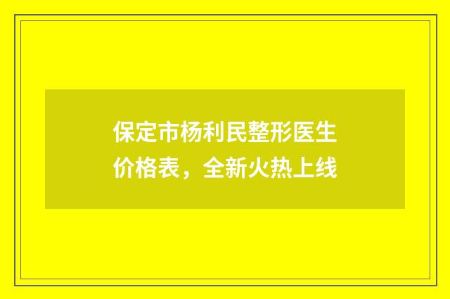 保定市杨利民整形医生价格表，全新火热上线