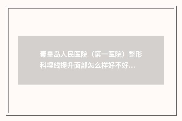秦皇岛人民医院（第一医院）整形科埋线提升面部怎么样好不好案例口碑-附整形收费标准