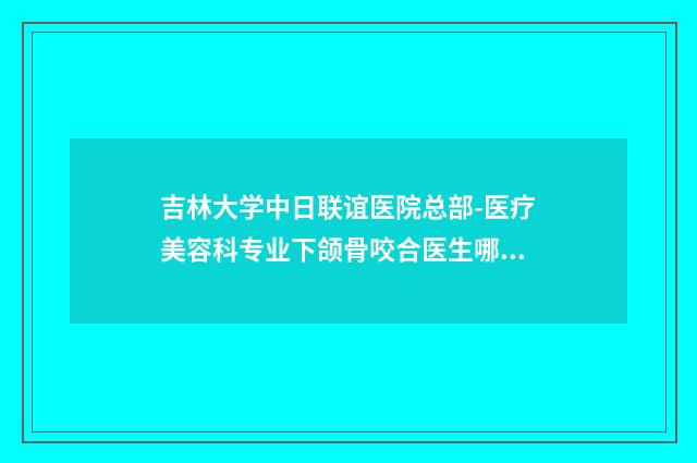 吉林大学中日联谊医院总部-医疗美容科专业下颌骨咬合医生哪位良好