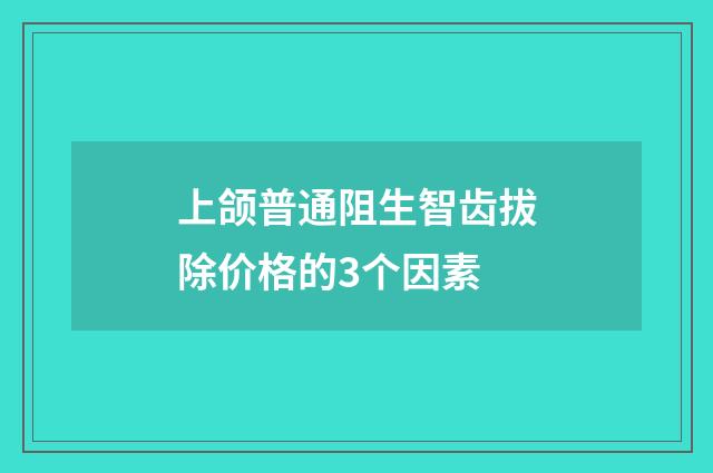 上颌普通阻生智齿拔除价格的3个因素