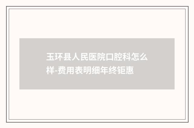 玉环县人民医院口腔科怎么样-费用表明细年终钜惠