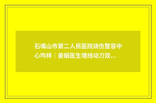 石嘴山市第二人民医院烧伤整容中心咋样|姜娟医生埋线动刀双眼皮究竟怎么样