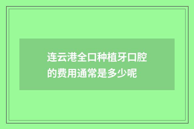 连云港全口种植牙口腔的费用通常是多少呢