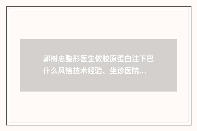 郭树忠整形医生做胶原蛋白注下巴什么风格技术经验、坐诊医院、擅长项目一览