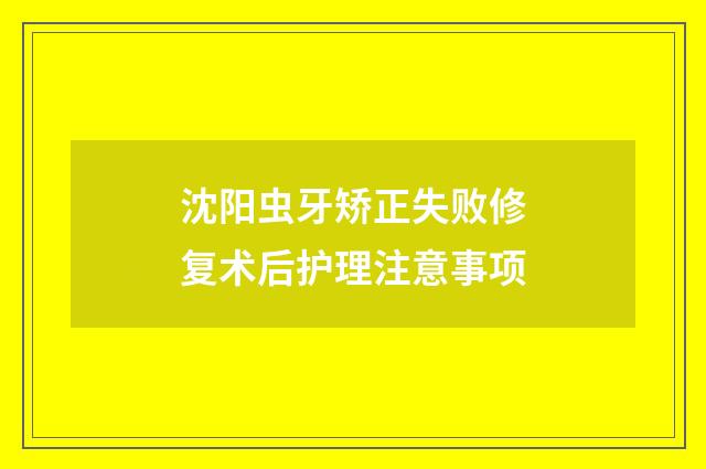 沈阳虫牙矫正失败修复术后护理注意事项