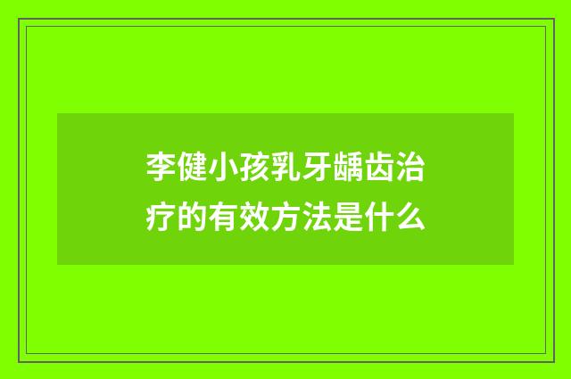 李健小孩乳牙龋齿治疗的有效方法是什么