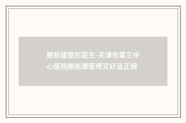 鲍新建整形医生-天津市第三中心医院鲍新建医师又好且正规